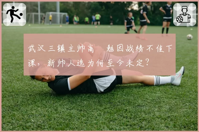 武汉三镇主帅高畠勉因战绩不佳下课，新帅人选为何至今未定？