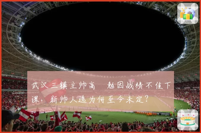武汉三镇主帅高畠勉因战绩不佳下课，新帅人选为何至今未定？