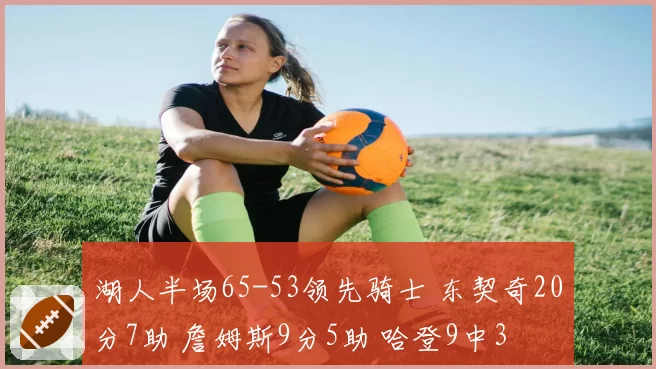 湖人半场65-53领先骑士 东契奇20分7助 詹姆斯9分5助 哈登9中3