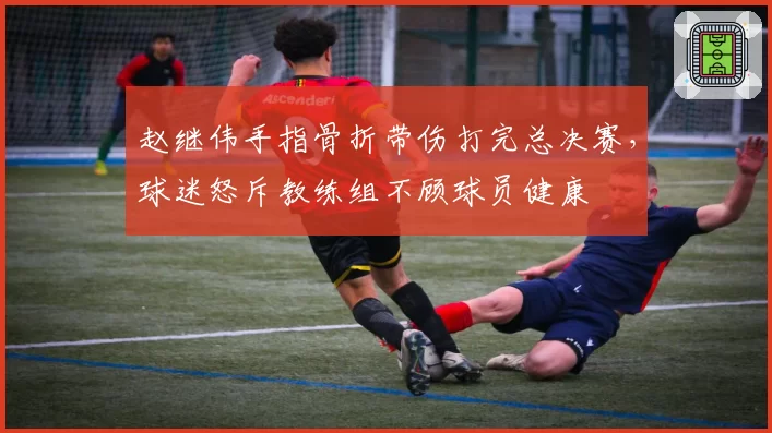 赵继伟手指骨折带伤打完总决赛,球迷怒斥教练组不顾球员健康