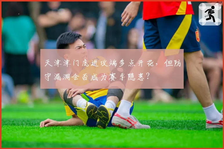 天津津门虎进攻端多点开花，但防守漏洞会否成为赛季隐患？