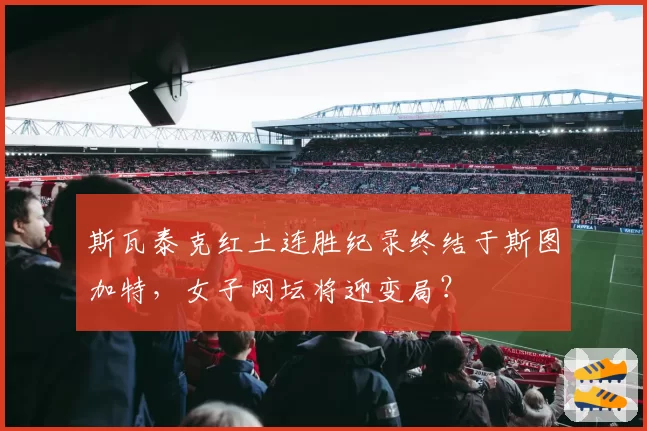 斯瓦泰克红土连胜纪录终结于斯图加特，女子网坛将迎变局？