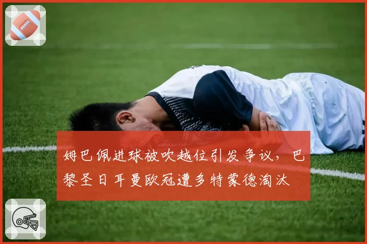 姆巴佩进球被吹越位引发争议，巴黎圣日耳曼欧冠遭多特蒙德淘汰