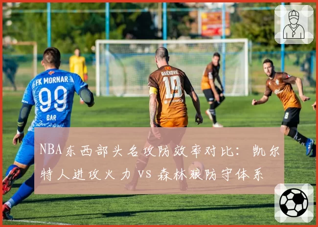 NBA东西部头名攻防效率对比：凯尔特人进攻火力 vs 森林狼防守体系