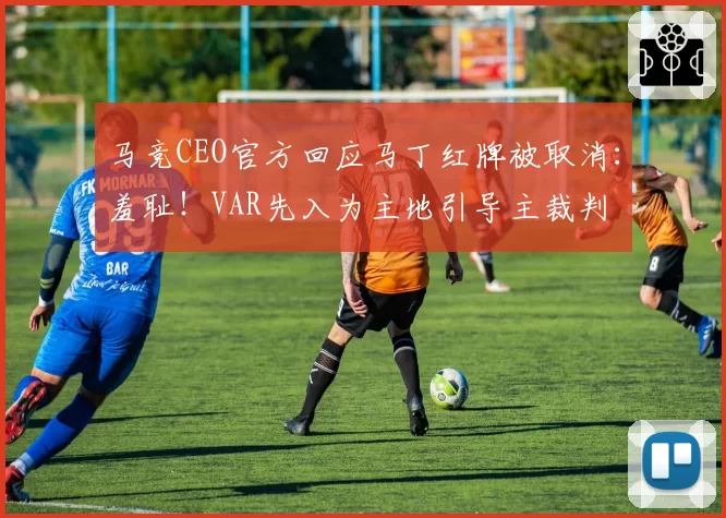 马竞CEO官方回应马丁红牌被取消：羞耻！VAR先入为主地引导主裁判