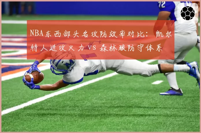 NBA东西部头名攻防效率对比：凯尔特人进攻火力 vs 森林狼防守体系