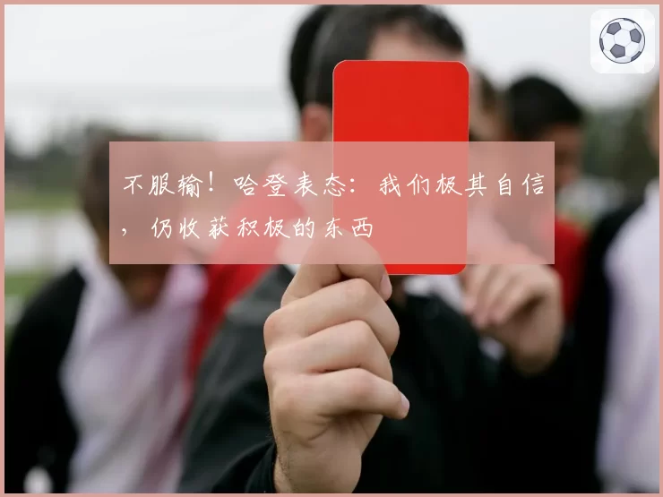 不服输!哈登表态:我们极其自信,仍收获积极的东西
