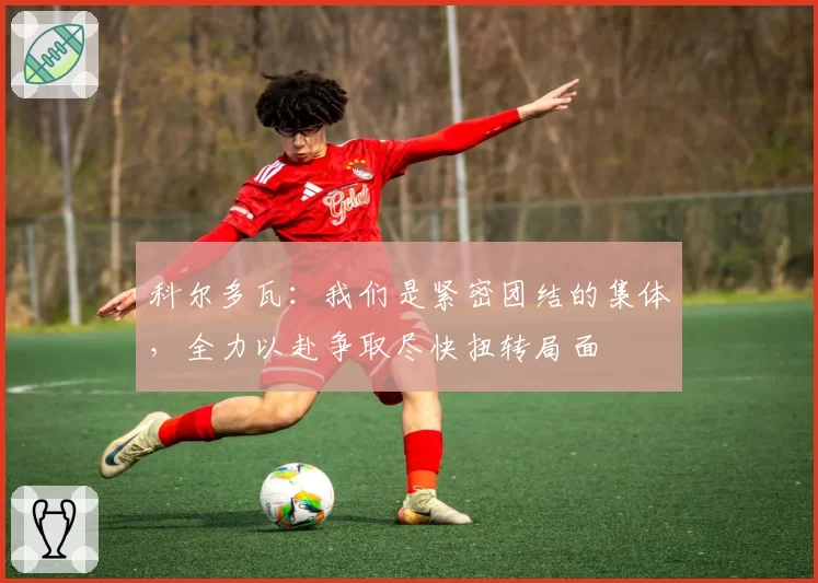 科尔多瓦：我们是紧密团结的集体，全力以赴争取尽快扭转局面