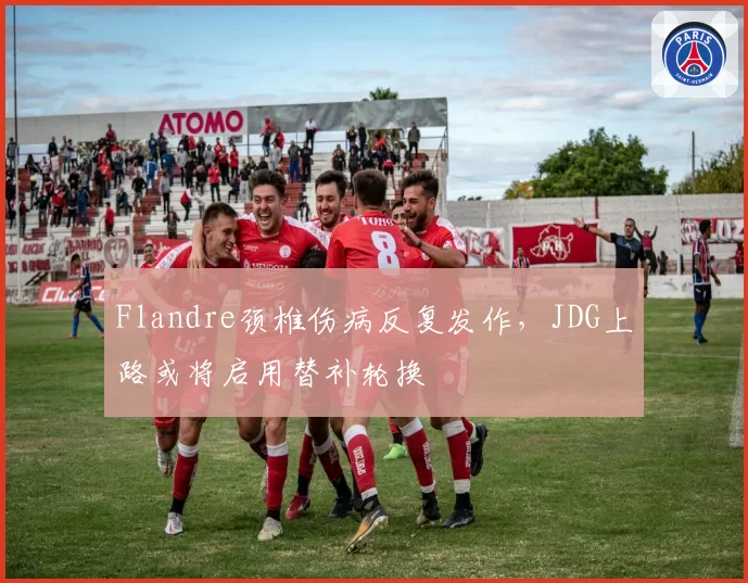 Flandre颈椎伤病反复发作,JDG上路或将启用替补轮换