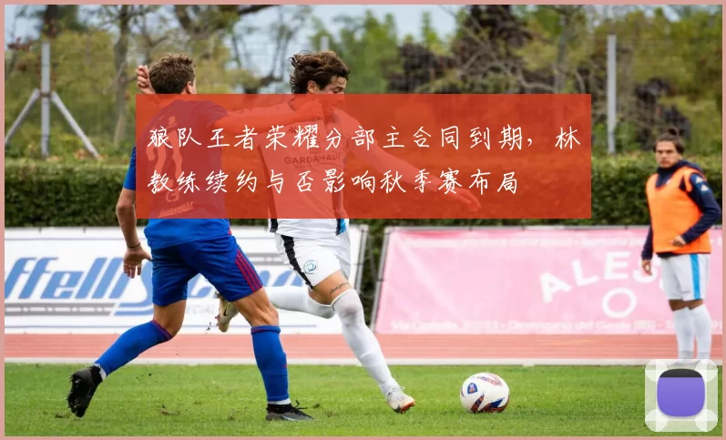 狼队王者荣耀分部主合同到期,林教练续约与否影响秋季赛布局