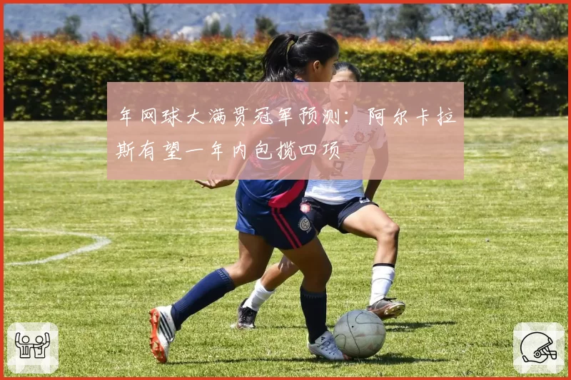 年网球大满贯冠军预测:阿尔卡拉斯有望一年内包揽四项