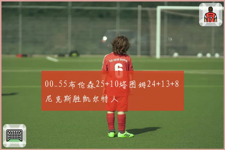 00_55布伦森25+10塔图姆24+13+8 尼克斯胜凯尔特人