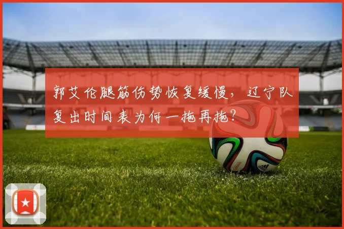 郭艾伦腿筋伤势恢复缓慢,辽宁队复出时间表为何一拖再拖?
