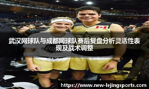 武汉网球队与成都网球队赛后复盘分析灵活性表现及战术调整