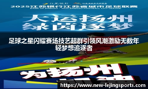 足球之星闪耀赛场技艺超群引领风潮激励无数年轻梦想追逐者
